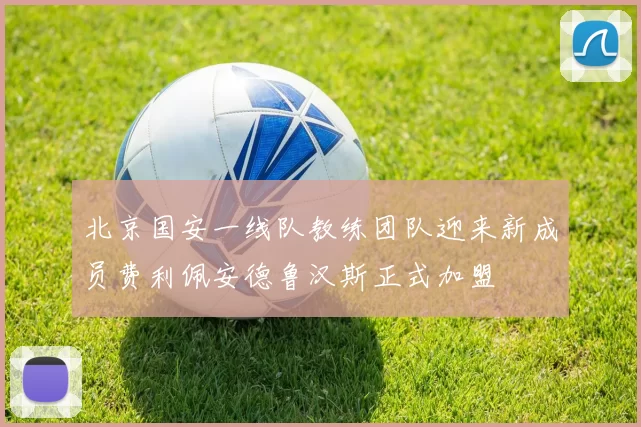 北京国安一线队教练团队迎来新成员费利佩安德鲁汉斯正式加盟