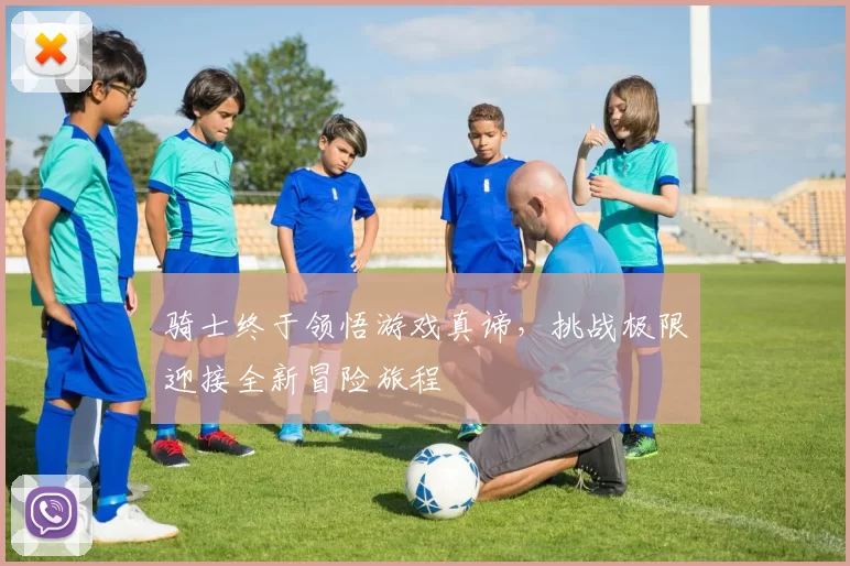 骑士终于领悟游戏真谛，挑战极限迎接全新冒险旅程