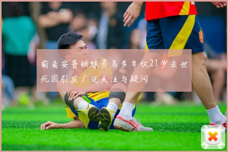 前南安普顿球员乌多年仅21岁去世死因引发广泛关注与疑问