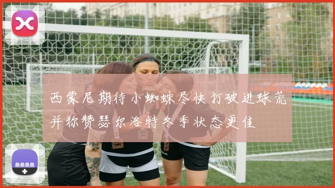 西蒙尼期待小蜘蛛尽快打破进球荒并称赞瑟尔洛特冬季状态更佳
