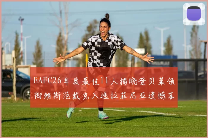 EAFC26年度最佳11人揭晓登贝莱领衔赖斯范戴克入选拉菲尼亚遗憾落选