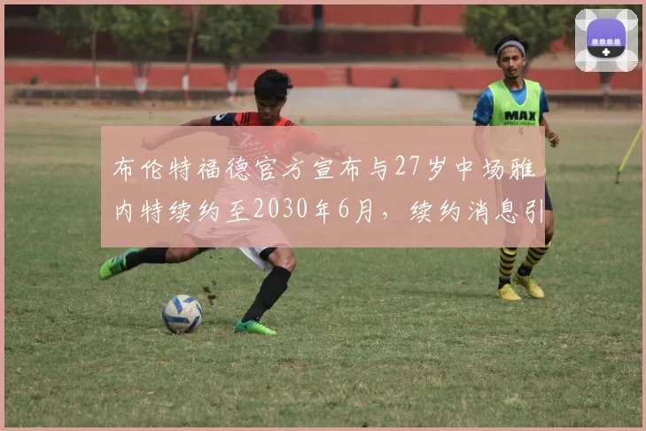 布伦特福德官方宣布与27岁中场雅内特续约至2030年6月，续约消息引发关注