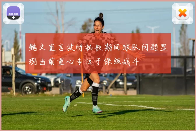 鲍文直言波特执教期间球队问题显现当前重心专注于保级战斗