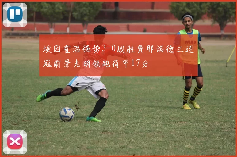 埃因霍温强势3-0战胜费耶诺德三连冠前景光明领跑荷甲17分