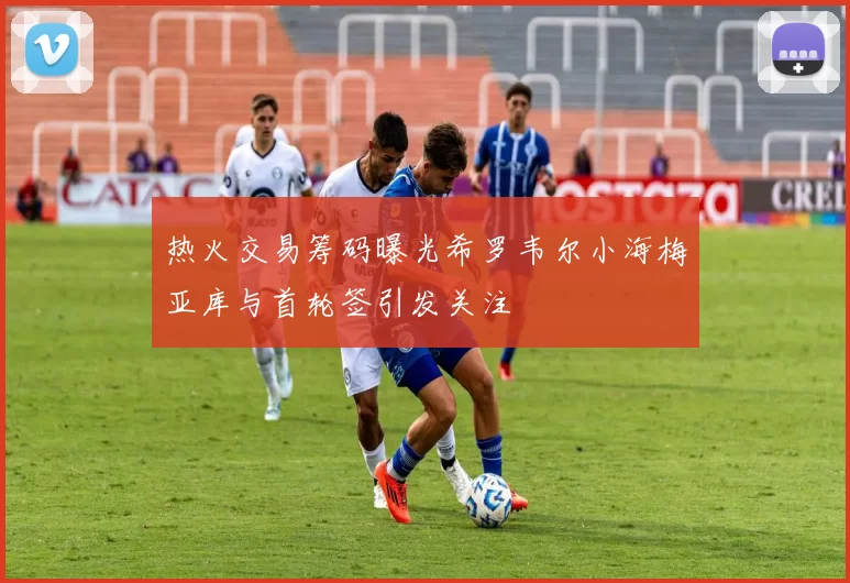 热火交易筹码曝光希罗韦尔小海梅亚库与首轮签引发关注