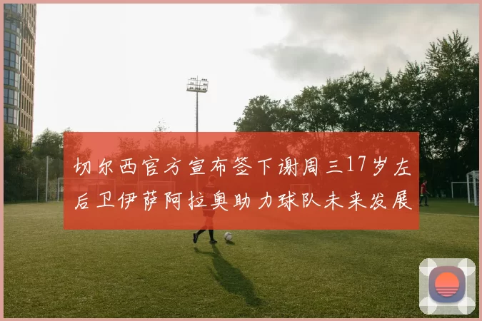 切尔西官方宣布签下谢周三17岁左后卫伊萨阿拉奥助力球队未来发展