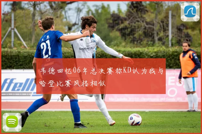 韦德回忆06年总决赛称KD认为我与哈登比赛风格相似