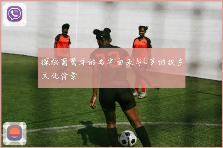 探秘葡萄牙的名字由来与C罗的故乡文化背景
