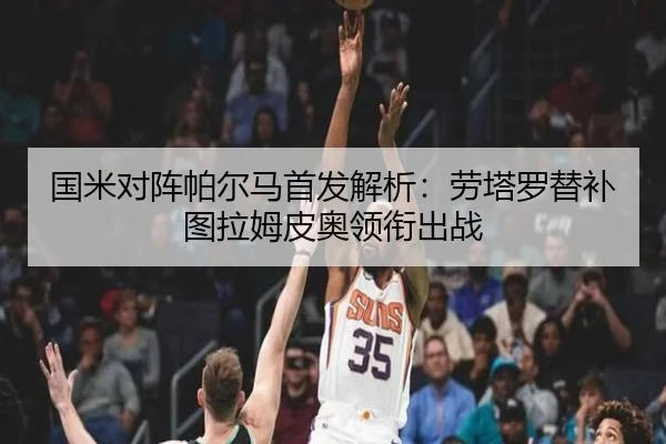 国米对阵帕尔马首发解析:劳塔罗替补图拉姆皮奥领衔出战(AYX)